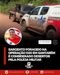 SARGENTO FORAGIDO NA OPERAÇÃO D20 EM SANTARÉM  É CONSIDERADO DESERTOR PELA POLÍCIA MILITAR
