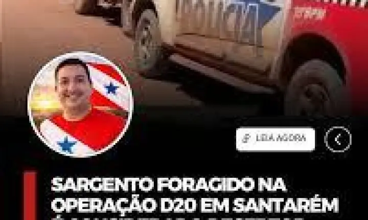 SARGENTO FORAGIDO NA OPERAÇÃO D20 EM SANTARÉM  É CONSIDERADO DESERTOR PELA POLÍCIA MILITAR